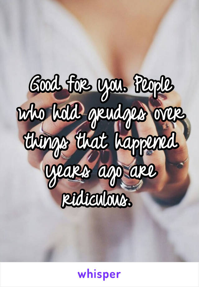 Good for you. People who hold grudges over things that happened years ago are ridiculous. 