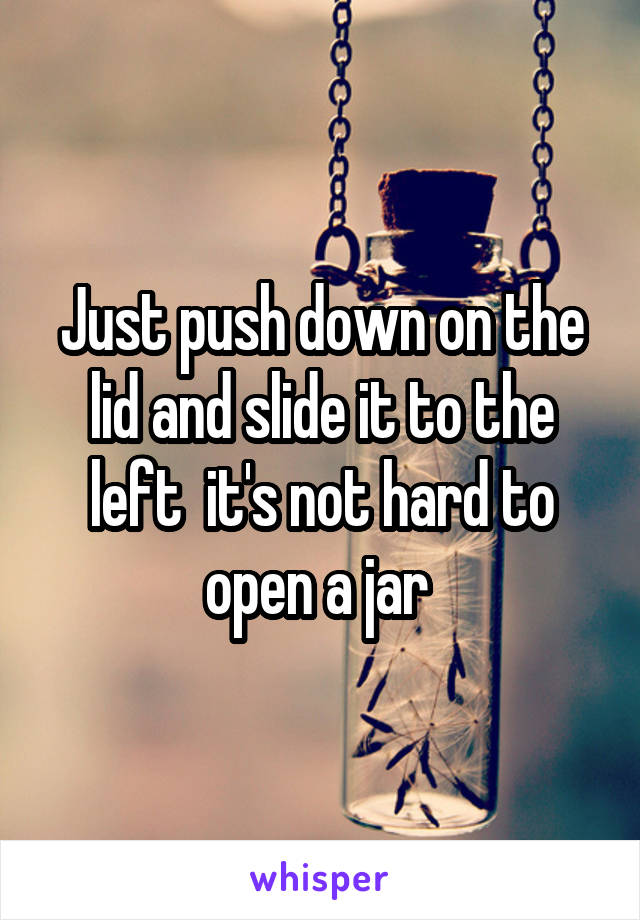Just push down on the lid and slide it to the left  it's not hard to open a jar 