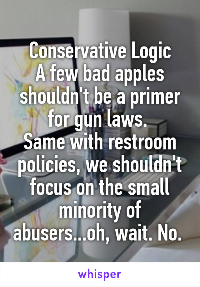Conservative Logic
A few bad apples shouldn't be a primer for gun laws. 
Same with restroom policies, we shouldn't focus on the small minority of abusers...oh, wait. No. 