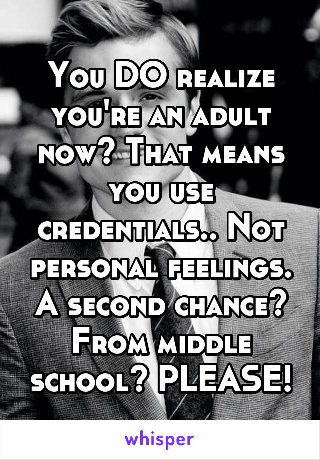 You DO realize you're an adult now? That means you use credentials.. Not personal feelings. A second chance? From middle school? PLEASE!