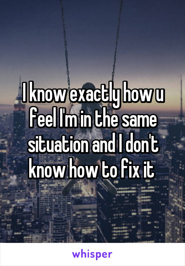 I know exactly how u feel I'm in the same situation and I don't know how to fix it 