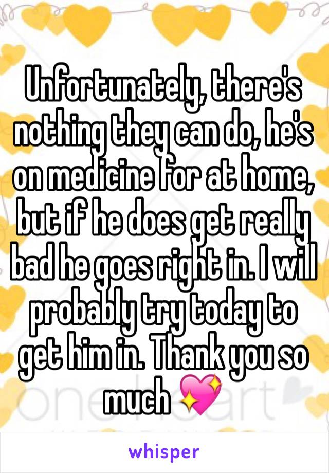 Unfortunately, there's nothing they can do, he's on medicine for at home, but if he does get really bad he goes right in. I will probably try today to get him in. Thank you so much 💖