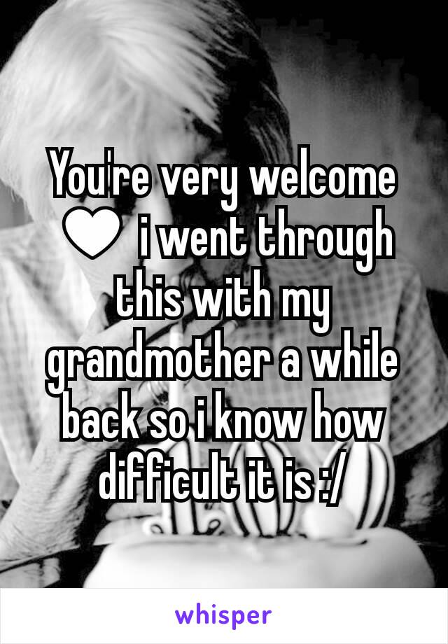 You're very welcome ♥ i went through this with my grandmother a while back so i know how difficult it is :/