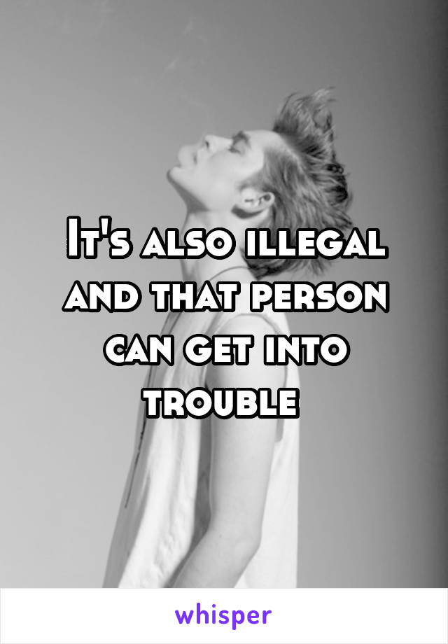 It's also illegal and that person can get into trouble 