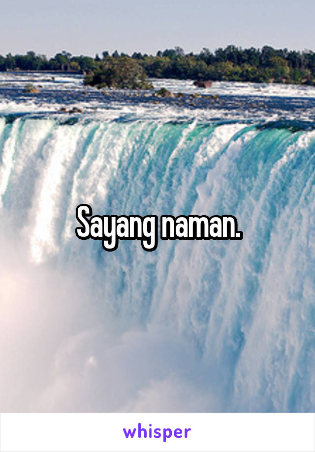 Sayang naman.