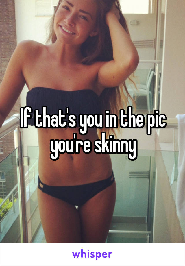 If that's you in the pic you're skinny