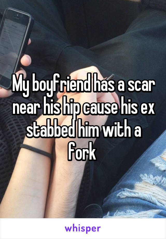 My boyfriend has a scar near his hip cause his ex stabbed him with a fork 