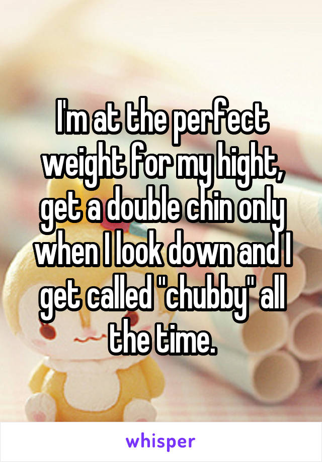 I'm at the perfect weight for my hight, get a double chin only when I look down and I get called "chubby" all the time.