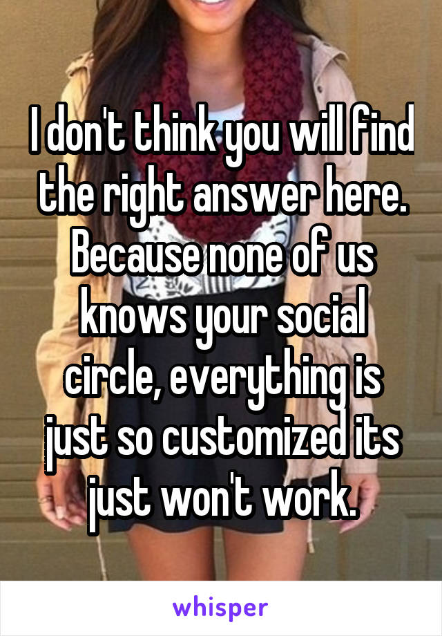 I don't think you will find the right answer here. Because none of us knows your social circle, everything is just so customized its just won't work.