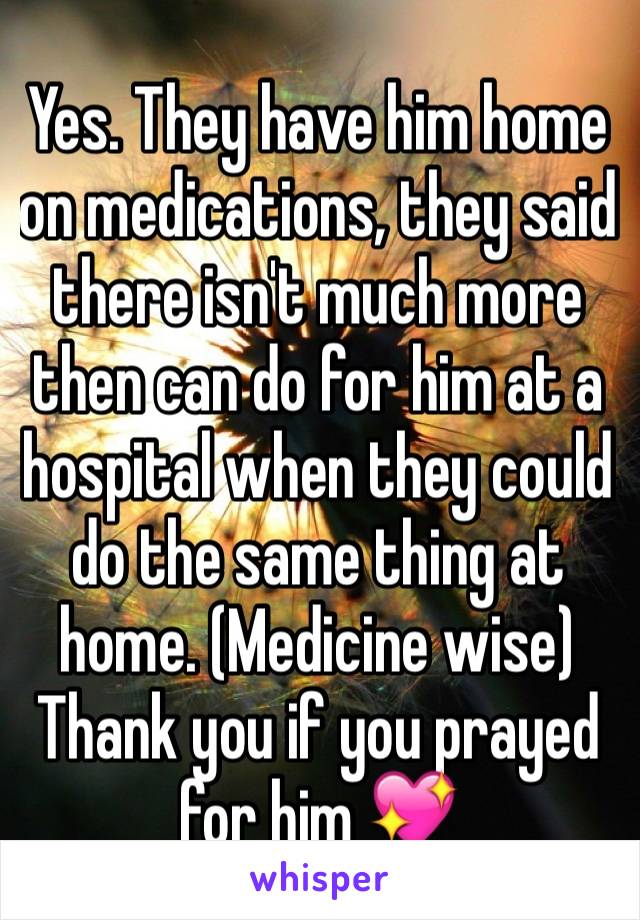 Yes. They have him home on medications, they said there isn't much more then can do for him at a hospital when they could do the same thing at home. (Medicine wise) Thank you if you prayed for him 💖