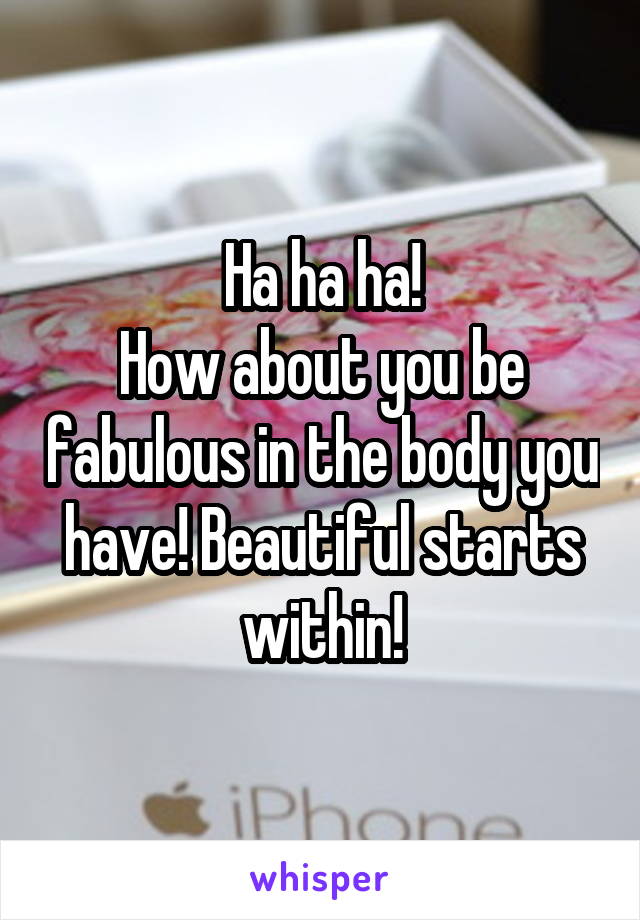 Ha ha ha!
How about you be fabulous in the body you have! Beautiful starts within!