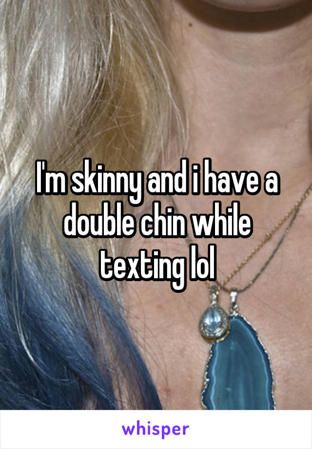 I'm skinny and i have a double chin while texting lol