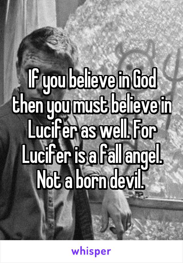 If you believe in God then you must believe in Lucifer as well. For Lucifer is a fall angel. Not a born devil. 