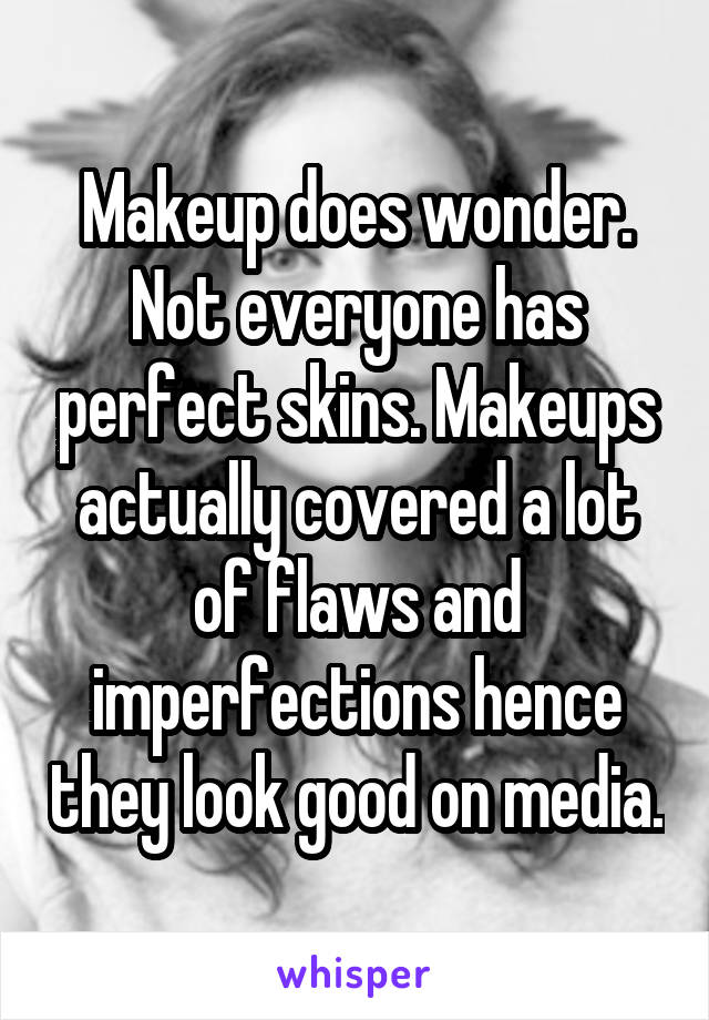 Makeup does wonder. Not everyone has perfect skins. Makeups actually covered a lot of flaws and imperfections hence they look good on media.