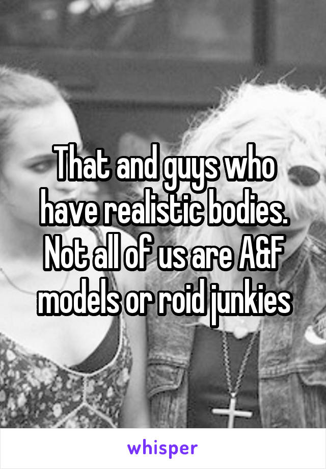 That and guys who have realistic bodies. Not all of us are A&F models or roid junkies