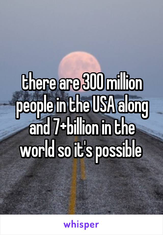 there are 300 million people in the USA along and 7+billion in the world so it's possible 