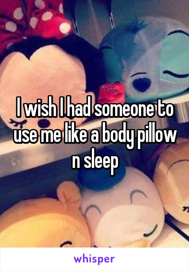 I wish I had someone to use me like a body pillow n sleep