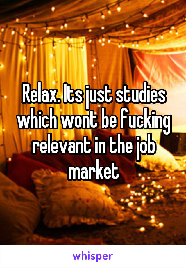 Relax. Its just studies which wont be fucking relevant in the job market