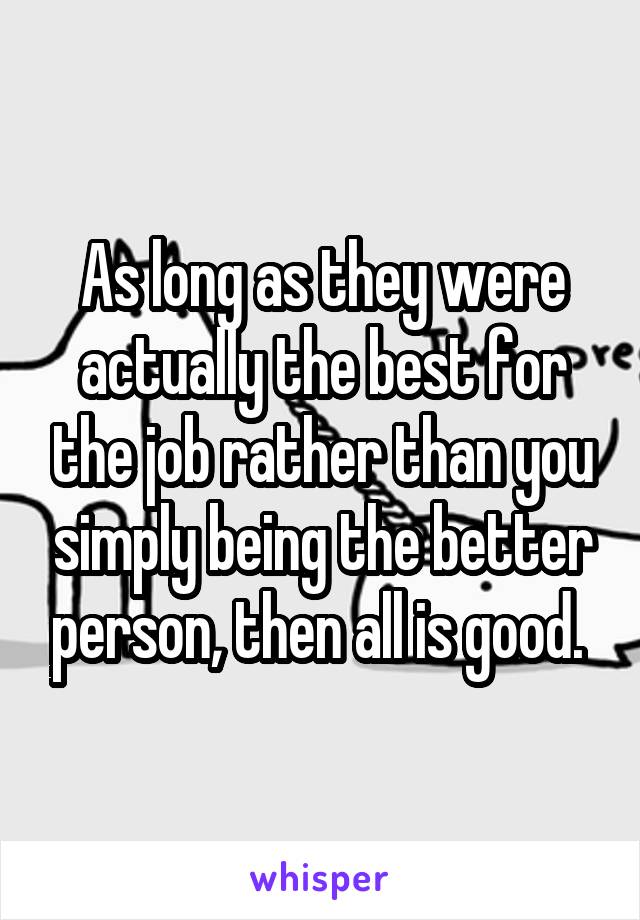 As long as they were actually the best for the job rather than you simply being the better person, then all is good. 