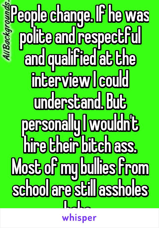 People change. If he was polite and respectful and qualified at the interview I could understand. But personally I wouldn't hire their bitch ass. Most of my bullies from school are still assholes haha. 