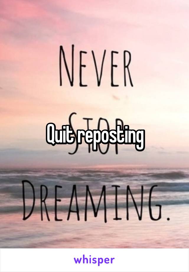 Quit reposting