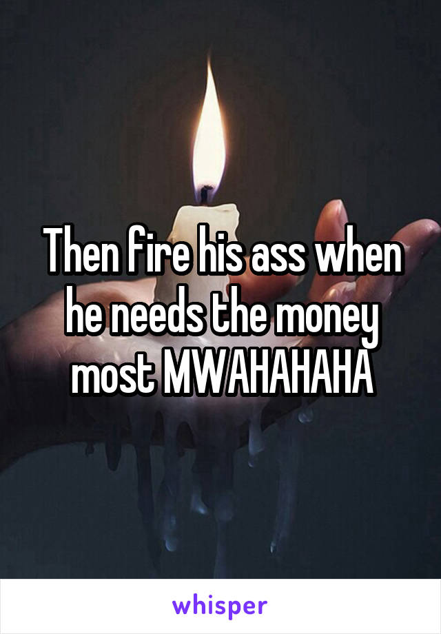 Then fire his ass when he needs the money most MWAHAHAHA