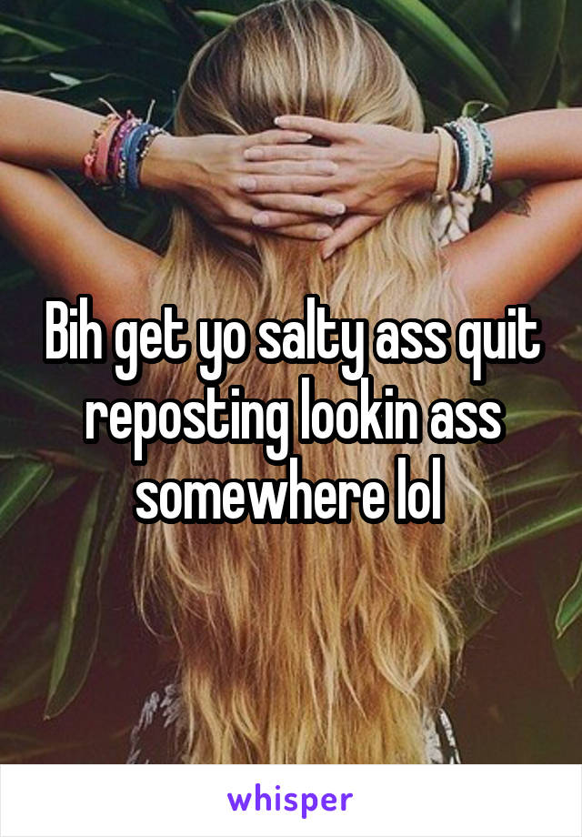 Bih get yo salty ass quit reposting lookin ass somewhere lol 