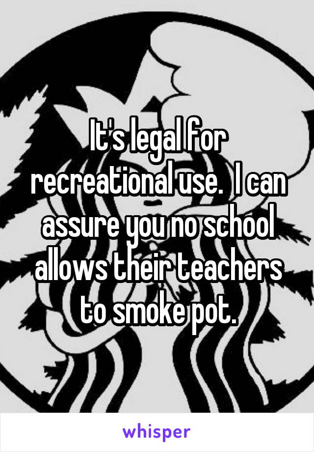 It's legal for recreational use.  I can assure you no school allows their teachers to smoke pot.