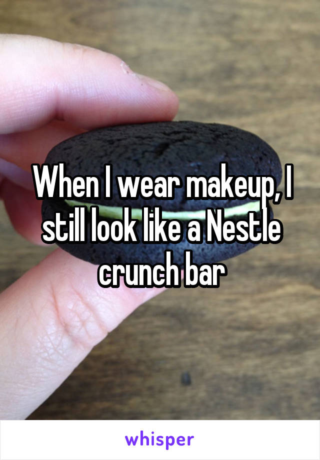 When I wear makeup, I still look like a Nestle crunch bar