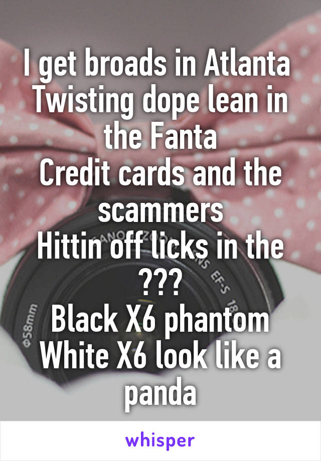 I get broads in Atlanta 
Twisting dope lean in the Fanta
Credit cards and the scammers
Hittin off licks in the ???
Black X6 phantom
White X6 look like a panda