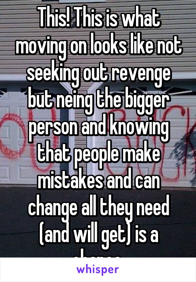 This! This is what moving on looks like not seeking out revenge but neing the bigger person and knowing that people make mistakes and can change all they need (and will get) is a chance 