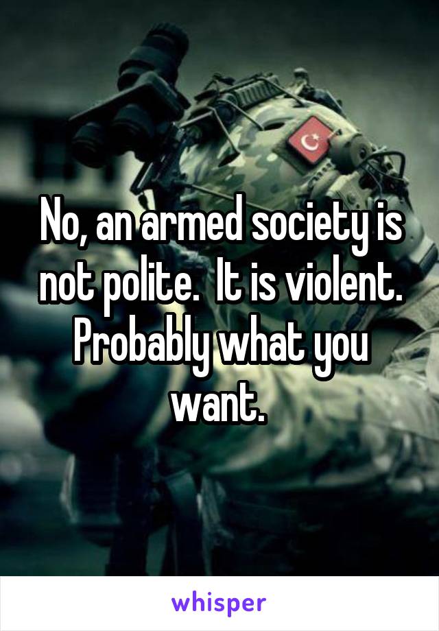 No, an armed society is not polite.  It is violent. Probably what you want. 