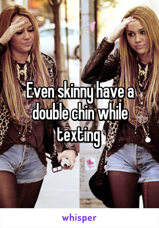 Even skinny have a double chin while texting 