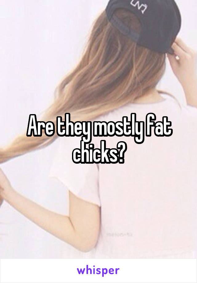 Are they mostly fat chicks?