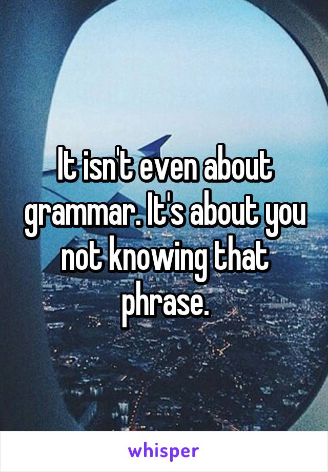 It isn't even about grammar. It's about you not knowing that phrase.