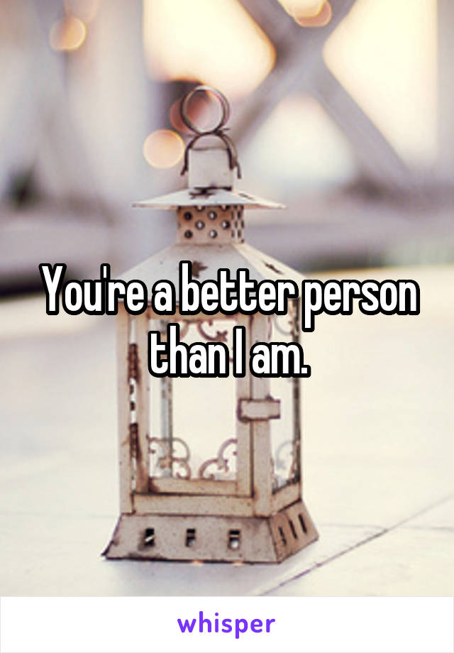 You're a better person than I am.