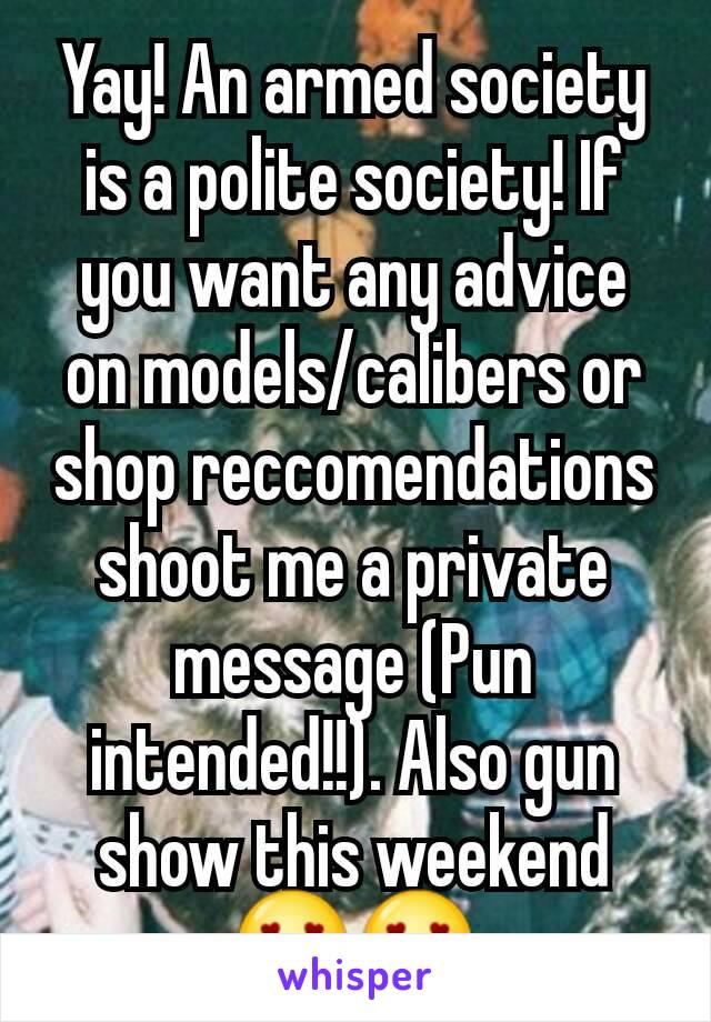 Yay! An armed society is a polite society! If you want any advice on models/calibers or shop reccomendations shoot me a private message (Pun intended!!). Also gun show this weekend 😍😍