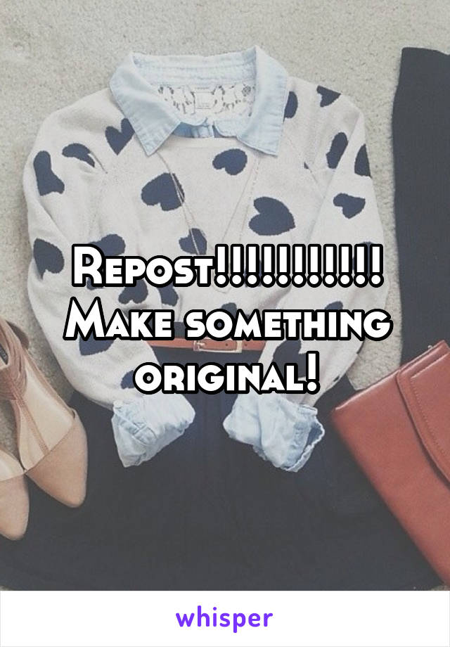 Repost!!!!!!!!!!! Make something original!