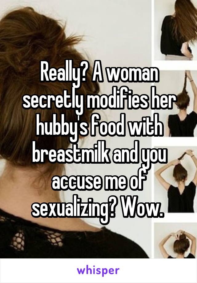 Really? A woman secretly modifies her hubby's food with breastmilk and you accuse me of sexualizing? Wow. 