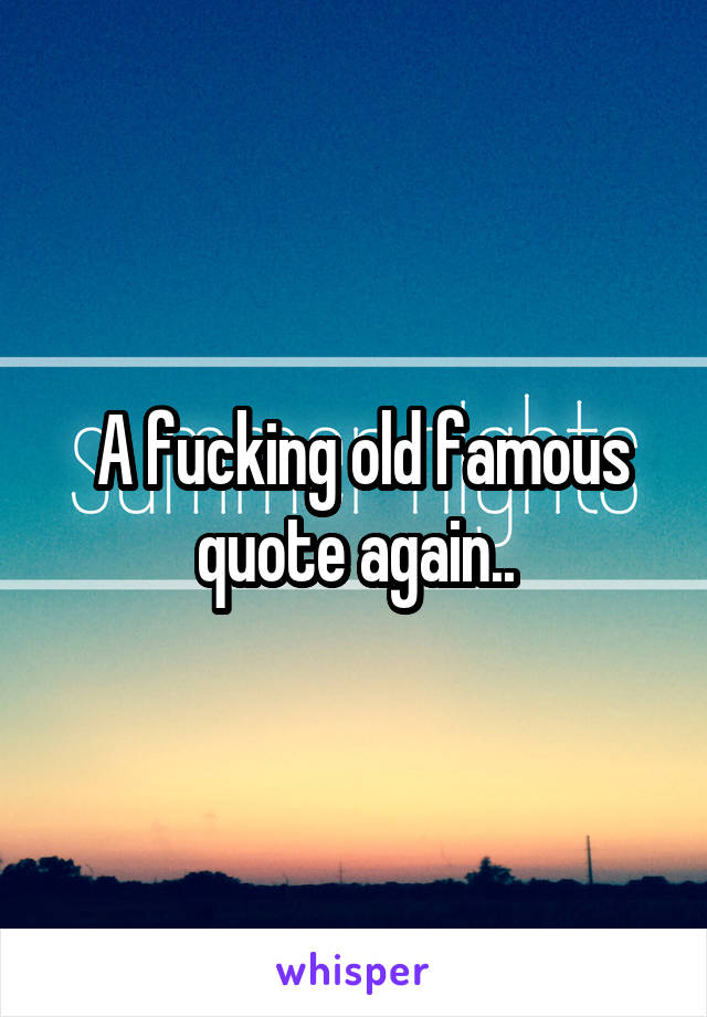  A fucking old famous quote again..