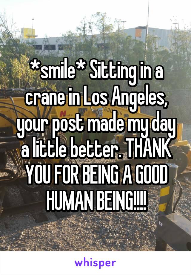 *smile* Sitting in a crane in Los Angeles, your post made my day a little better. THANK YOU FOR BEING A GOOD HUMAN BEING!!!!