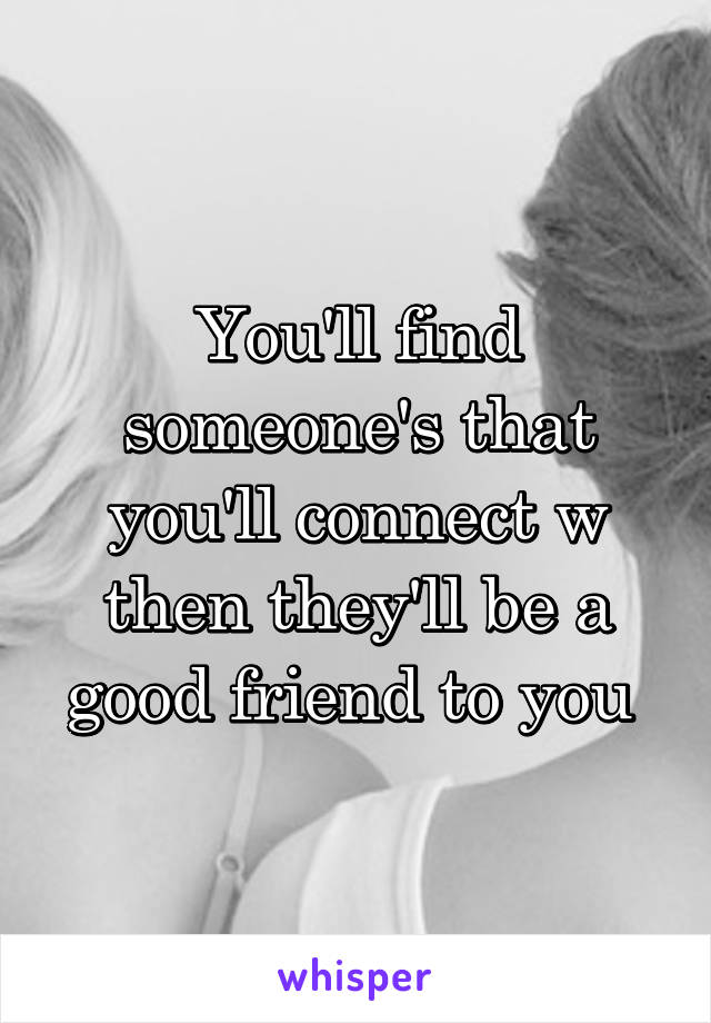 You'll find someone's that you'll connect w then they'll be a good friend to you 