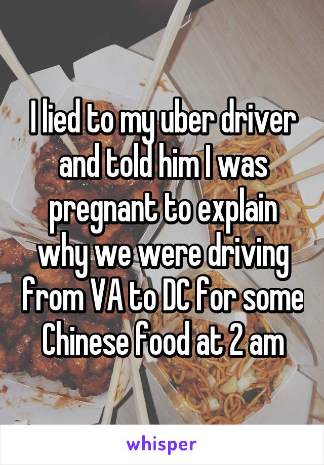I lied to my uber driver and told him I was pregnant to explain why we were driving from VA to DC for some Chinese food at 2 am