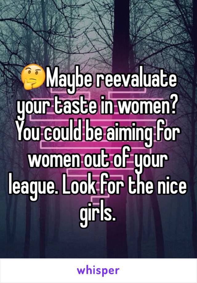 🤔Maybe reevaluate your taste in women? You could be aiming for women out of your league. Look for the nice girls.