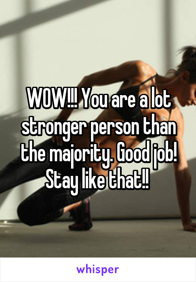 WOW!!! You are a lot stronger person than the majority. Good job! Stay like that!! 