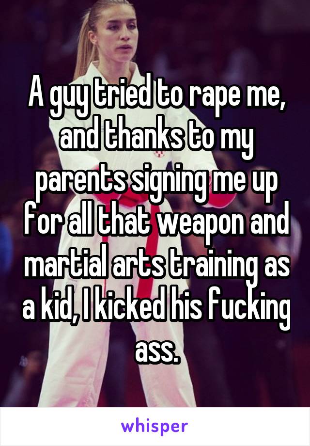A guy tried to rape me, and thanks to my parents signing me up for all that weapon and martial arts training as a kid, I kicked his fucking ass.
