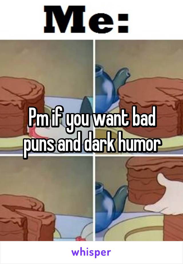 Pm if you want bad puns and dark humor