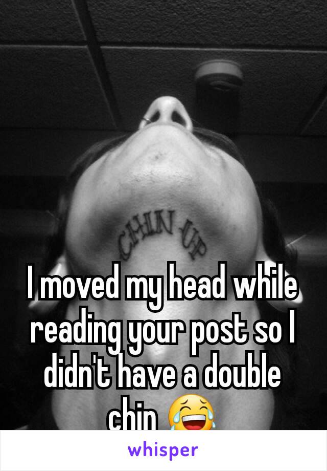 I moved my head while reading your post so I didn't have a double chin 😂