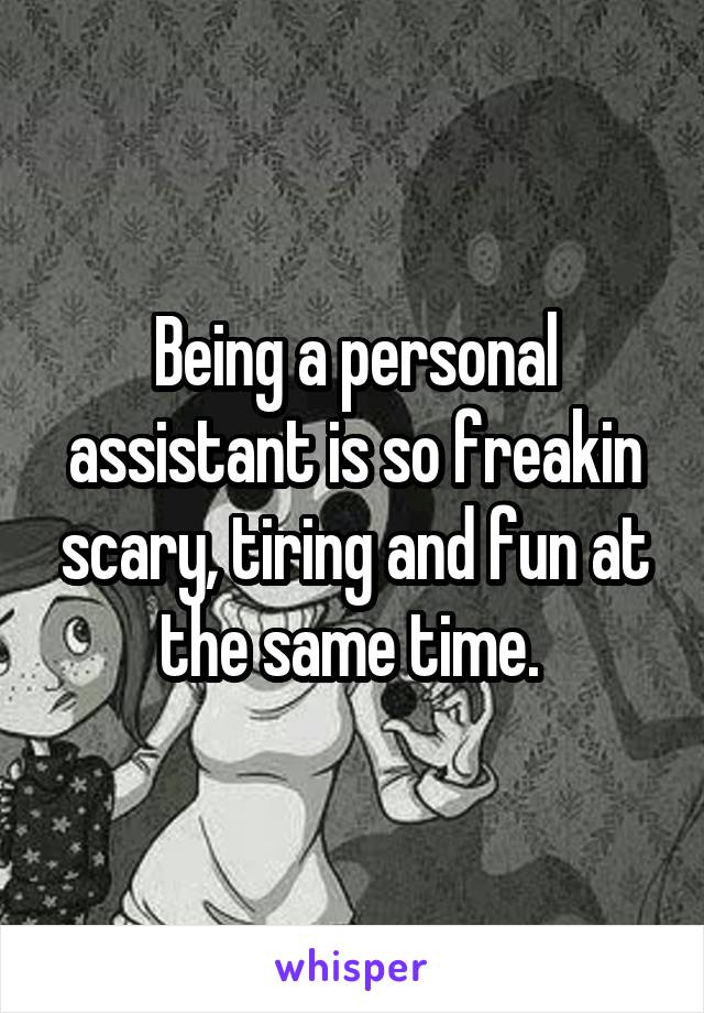Being a personal assistant is so freakin scary, tiring and fun at the same time. 
