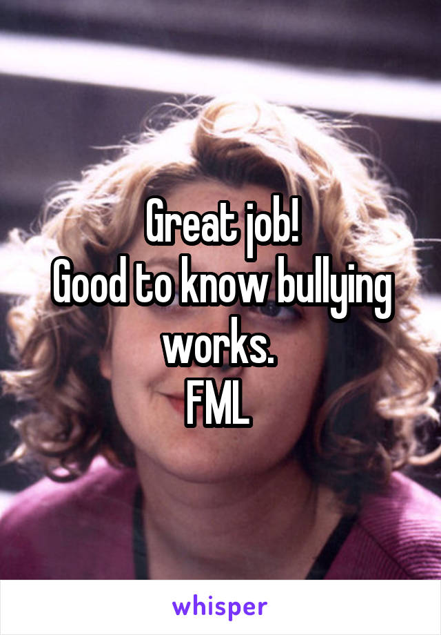 Great job!
Good to know bullying works. 
FML 